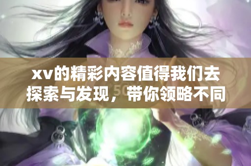 xv的精彩内容值得我们去探索与发现，带你领略不同寻常的体验与情感