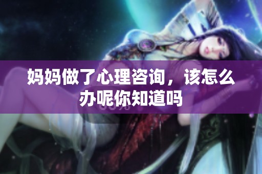 妈妈做了心理咨询，该怎么办呢你知道吗