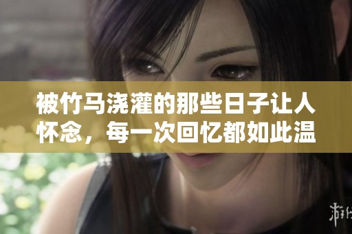 被竹马浇灌的那些日子让人怀念，每一次回忆都如此温暖