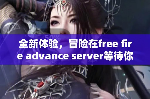 全新体验，冒险在free fire advance server等待你来探索