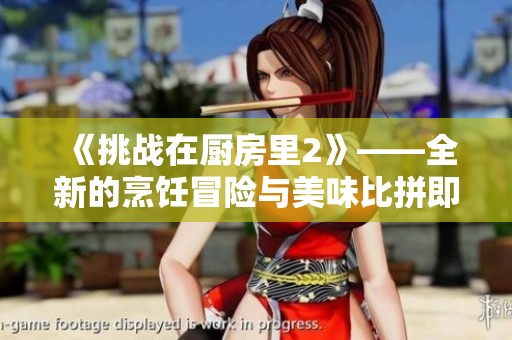 《挑战在厨房里2》——全新的烹饪冒险与美味比拼即将开启！