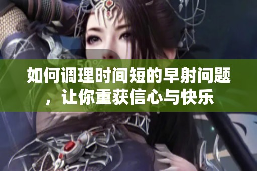 如何调理时间短的早射问题，让你重获信心与快乐