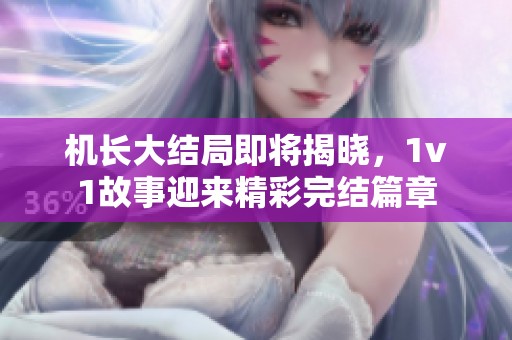 机长大结局即将揭晓，1v1故事迎来精彩完结篇章