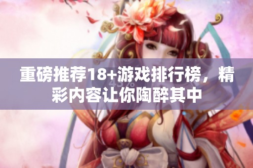 重磅推荐18+游戏排行榜，精彩内容让你陶醉其中