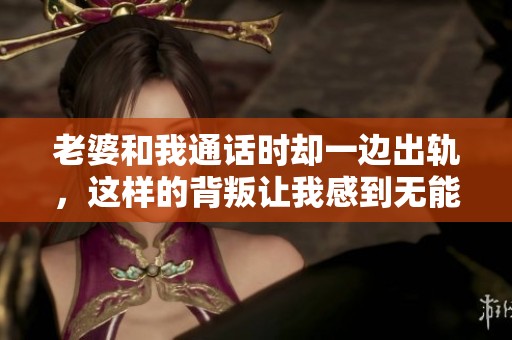 老婆和我通话时却一边出轨，这样的背叛让我感到无能为力