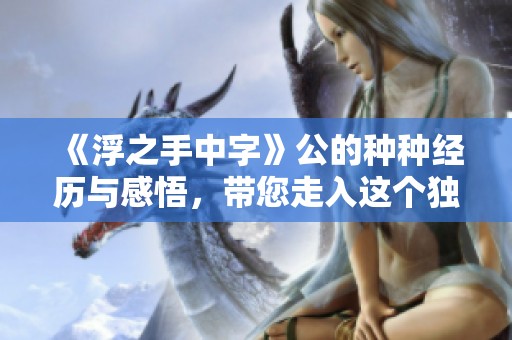 《浮之手中字》公的种种经历与感悟，带您走入这个独特的世界