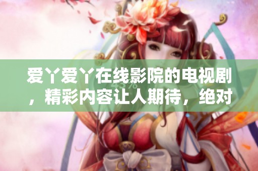 爱丫爱丫在线影院的电视剧，精彩内容让人期待，绝对不容错过！