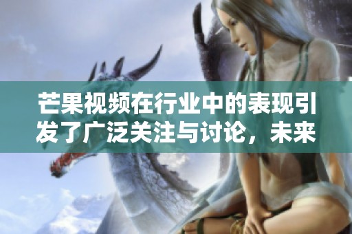 芒果视频在行业中的表现引发了广泛关注与讨论，未来有何新动态将持续追踪