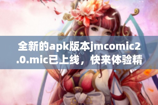 全新的apk版本jmcomic2.0.mic已上线，快来体验精彩内容吧！