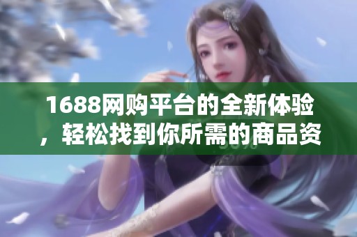1688网购平台的全新体验，轻松找到你所需的商品资源