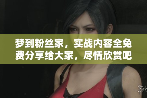 梦到粉丝家，实战内容全免费分享给大家，尽情欣赏吧！
