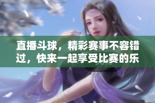 直播斗球，精彩赛事不容错过，快来一起享受比赛的乐趣！