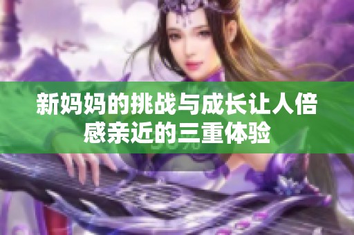 新妈妈的挑战与成长让人倍感亲近的三重体验