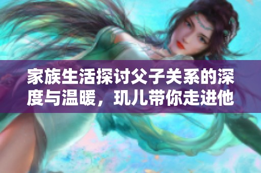 家族生活探讨父子关系的深度与温暖，玑儿带你走进他们的世界