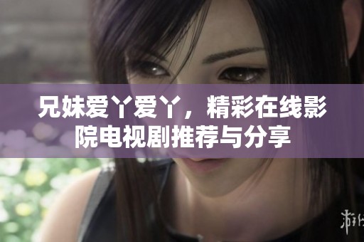 兄妹爱丫爱丫，精彩在线影院电视剧推荐与分享