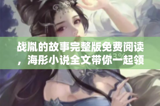 战胤的故事完整版免费阅读，海彤小说全文带你一起领略精彩人生
