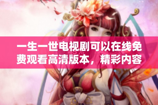 一生一世电视剧可以在线免费观看高清版本，精彩内容等你来体验