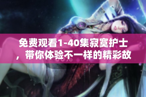 免费观看1-40集寂寞护士，带你体验不一样的精彩故事