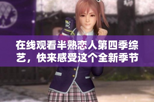在线观看半熟恋人第四季综艺，快来感受这个全新季节的魅力吧！