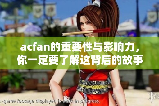 acfan的重要性与影响力，你一定要了解这背后的故事