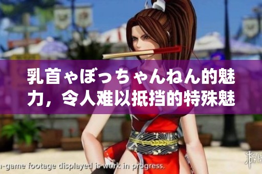 乳首ゃぼっちゃんねん的魅力，令人难以抵挡的特殊魅惑体验
