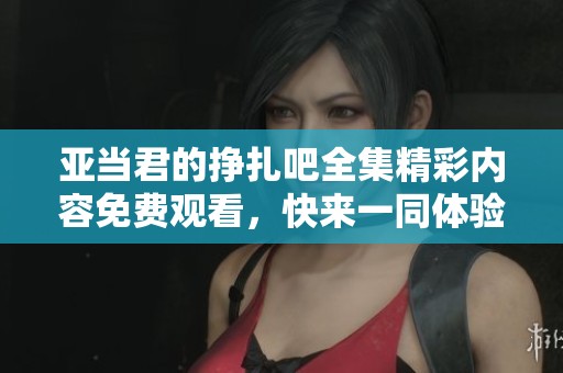 亚当君的挣扎吧全集精彩内容免费观看，快来一同体验这段故事吧