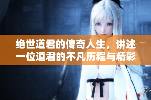 绝世道君的传奇人生，讲述一位道君的不凡历程与精彩故事