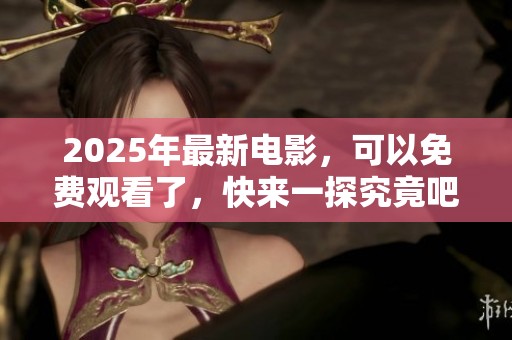 2025年最新电影，可以免费观看了，快来一探究竟吧！