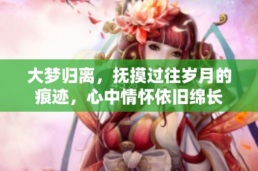 大梦归离，抚摸过往岁月的痕迹，心中情怀依旧绵长