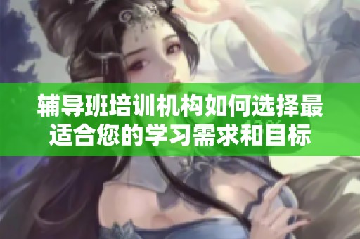 辅导班培训机构如何选择最适合您的学习需求和目标