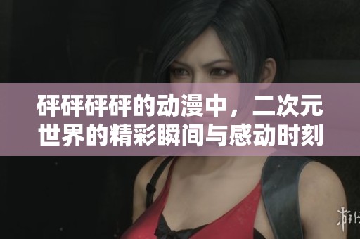 砰砰砰砰的动漫中，二次元世界的精彩瞬间与感动时刻