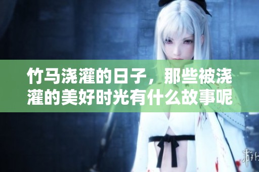 竹马浇灌的日子，那些被浇灌的美好时光有什么故事呢