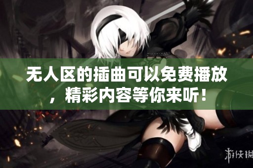 无人区的插曲可以免费播放，精彩内容等你来听！