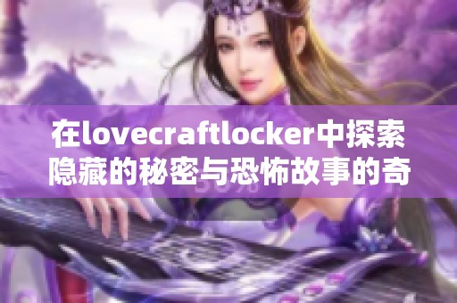 在lovecraftlocker中探索隐藏的秘密与恐怖故事的奇妙旅程