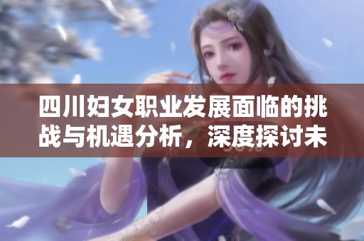 四川妇女职业发展面临的挑战与机遇分析，深度探讨未来前景与建议