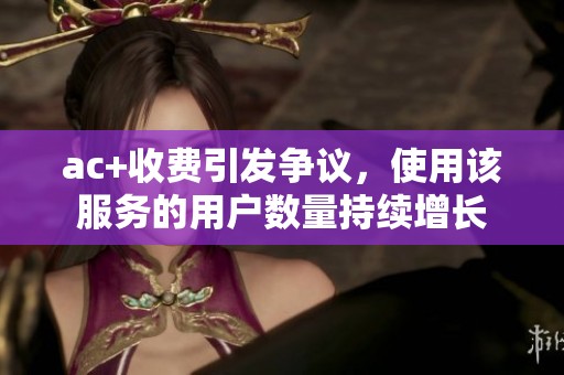 ac+收费引发争议，使用该服务的用户数量持续增长