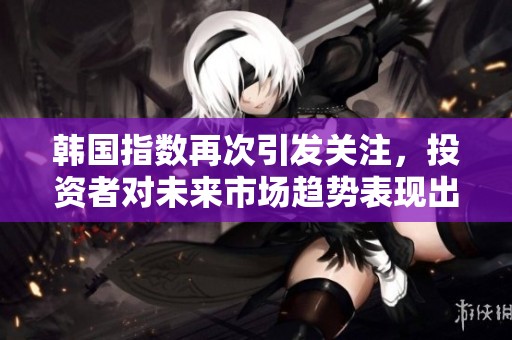 韩国指数再次引发关注，投资者对未来市场趋势表现出浓厚兴趣