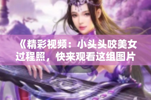 《精彩视频：小头头咬美女过程照，快来观看这组图片吧》