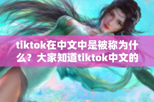 tiktok在中文中是被称为什么？大家知道tiktok中文的名字吗
