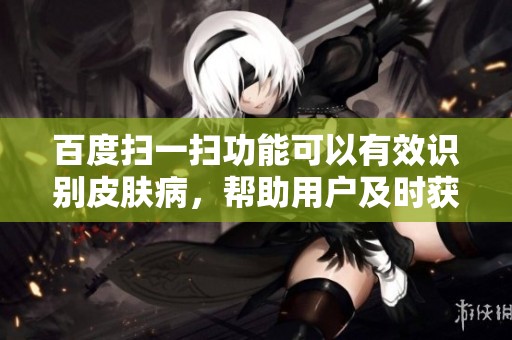 百度扫一扫功能可以有效识别皮肤病，帮助用户及时获取相关信息