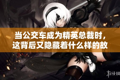 当公交车成为精英总裁时，这背后又隐藏着什么样的故事呢