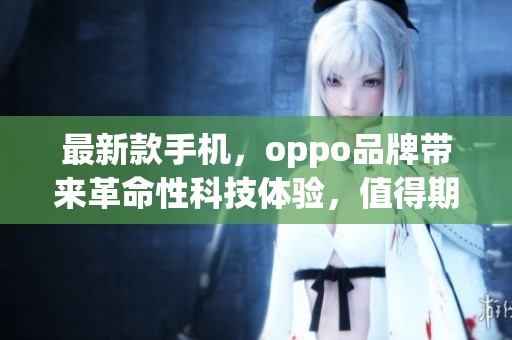 最新款手机，oppo品牌带来革命性科技体验，值得期待！