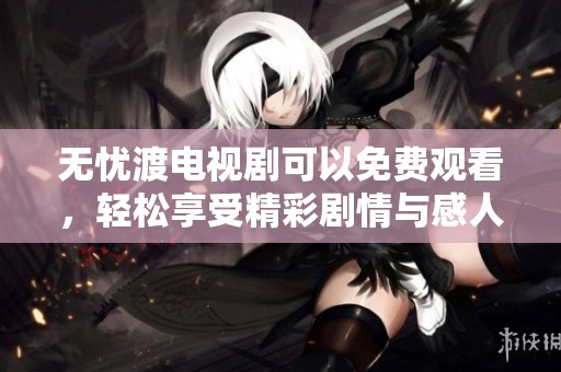 无忧渡电视剧可以免费观看，轻松享受精彩剧情与感人故事