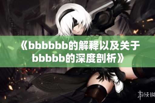 《bbbbbb的解释以及关于bbbbb的深度剖析》