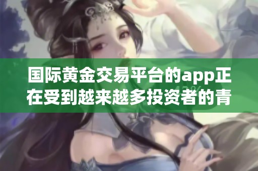 国际黄金交易平台的app正在受到越来越多投资者的青睐与关注