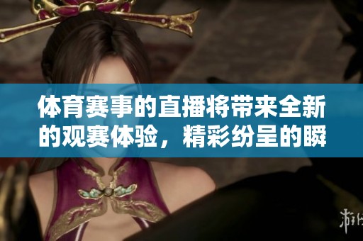 **赛事的直播将带来全新的观赛体验，精彩纷呈的瞬间不容错过
