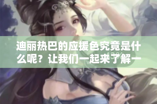 迪丽热巴的应援色究竟是什么呢？让我们一起来了解一下吧！