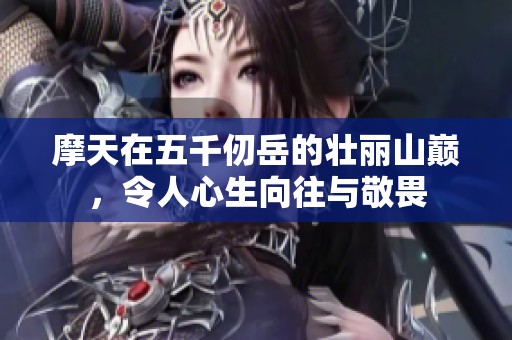 摩天在五千仞岳的壮丽山巅，令人心生向往与敬畏