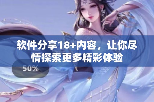 软件分享18+内容，让你尽情探索更多精彩体验