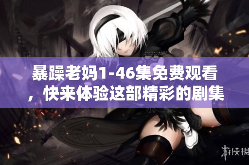 暴躁老妈1-46集免费观看，快来体验这部精彩的剧集吧！